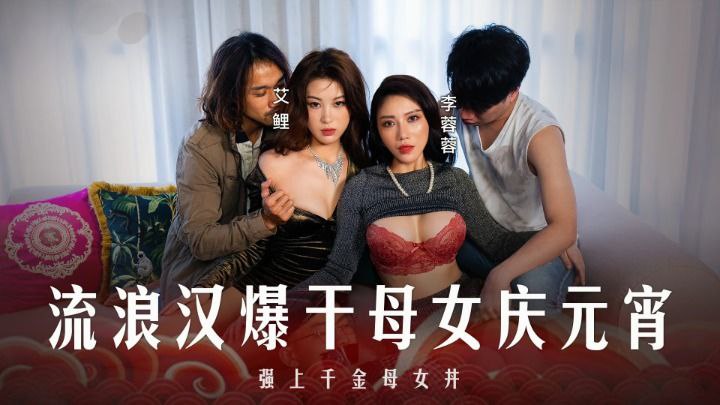 李蓉蓉艾鲤被流浪汉爆操庆元宵！母女丼双飞内射骚穴