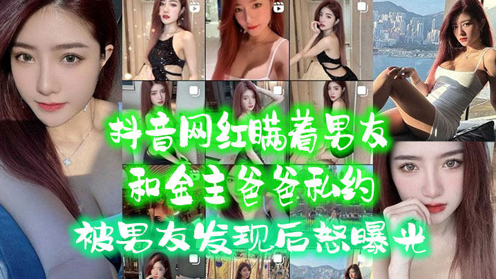 抖音网红瞒男友私会金主爸爸，被抓奸后淫荡内射全过程曝光！