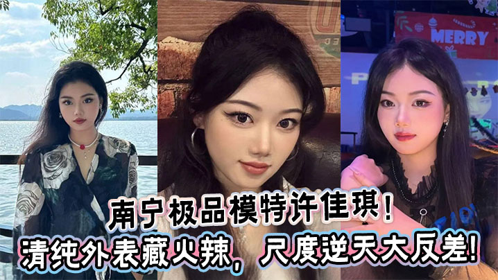 南宁极品模特许佳琪 清纯脸蛋隐藏的骚穴 火辣反差爆操内射