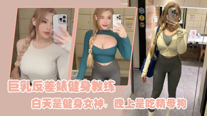 巨乳健身教练白天高冷女神，夜晚狂操内射变吃精母狗