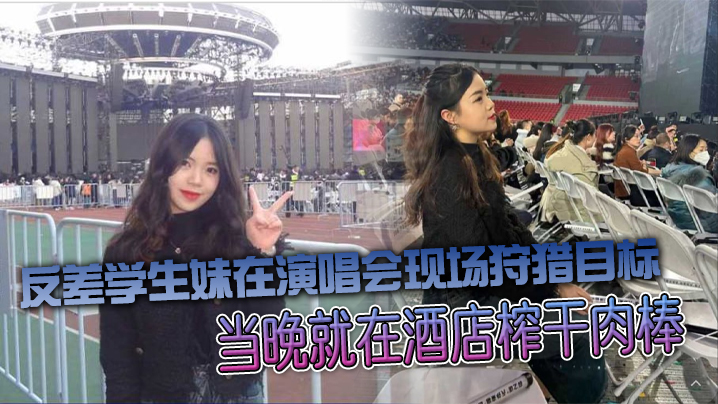 反差学生妹演唱会猎鸡 当晚酒店榨干肉棒