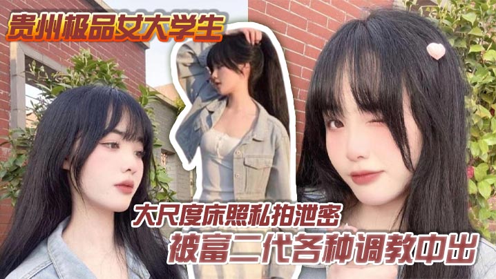 贵州极品女大学生私拍泄密！富二代爆操调教内射，彻底沦为胯下骚母狗