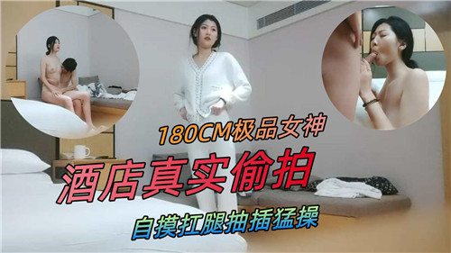 180CM极品女神酒店偷拍！扛腿狂干自摸骚穴