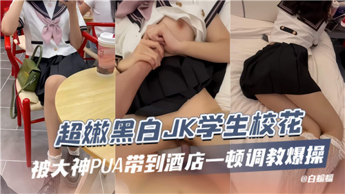 超嫩黑白丝JK校花被大神调教，酒店狂干内射到喷水