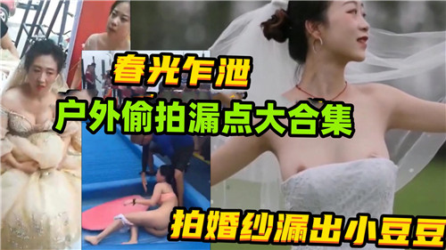 户外偷拍婚纱人妻！巨乳漏点粉嫩小豆豆高清合集