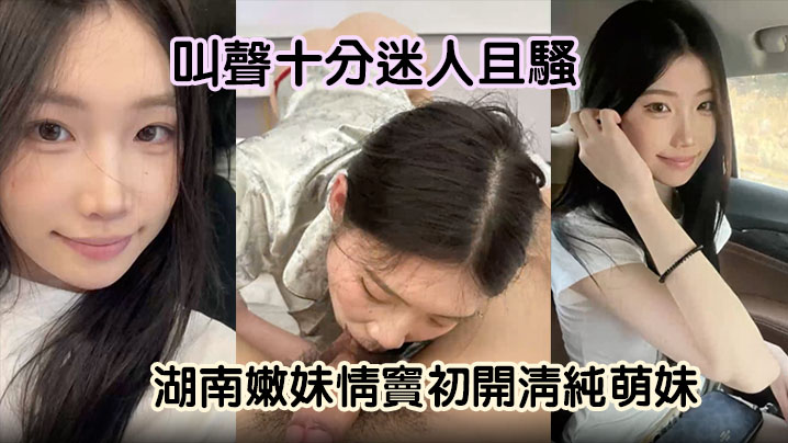 湖南嫩妹情窦初开！清纯萌妹秒变骚货，狂舔男友大屌淫叫求操