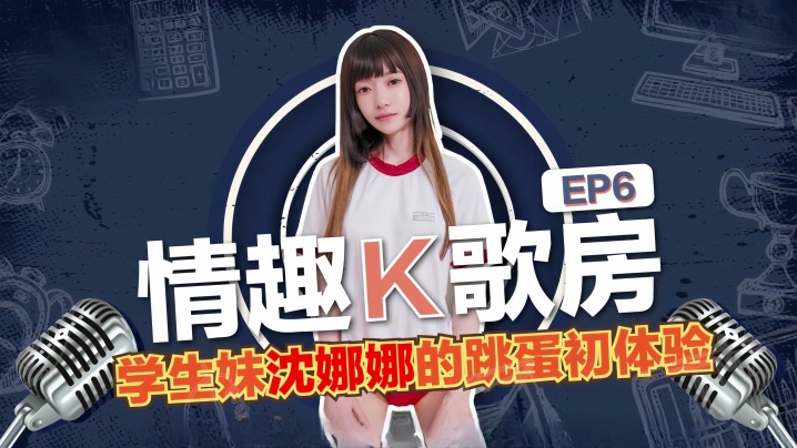 EP6 沈娜娜全程跳蛋塞逼K歌，高潮浪叫被猛操内射