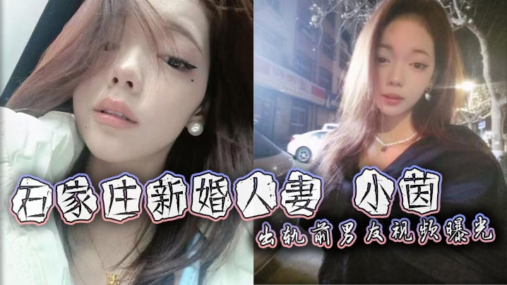 石家庄极品人妻小茵出轨前男友！绿帽老公38万娶回家免费让人爆操口爆露脸