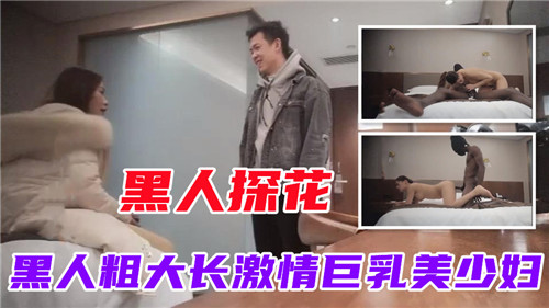 黑人巨根探花！爆操巨乳美少妇内射颜射