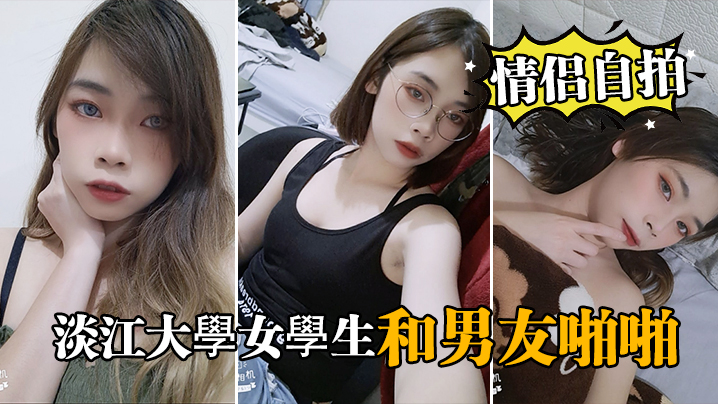 淡江大学嫩妹情侣自拍泄密！极品学生妹被男友狂干内射流出
